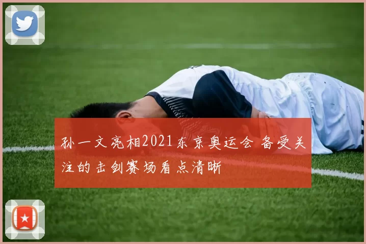 孙一文亮相2021东京奥运会 备受关注的击剑赛场看点清晰