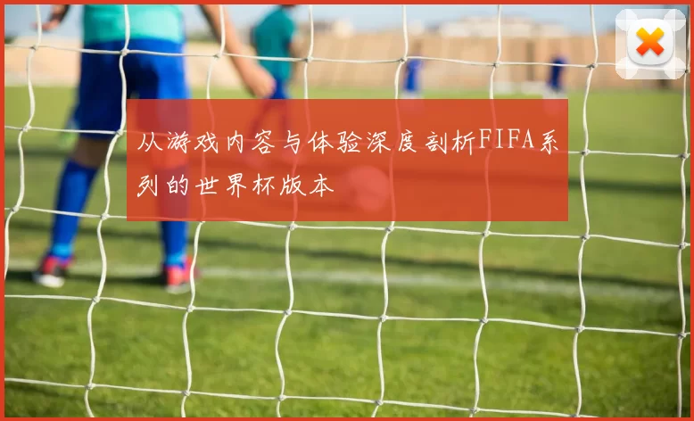从游戏内容与体验深度剖析FIFA系列的世界杯版本