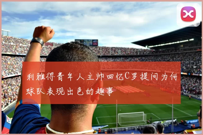 利雅得青年人主帅回忆C罗提问为何球队表现出色的趣事