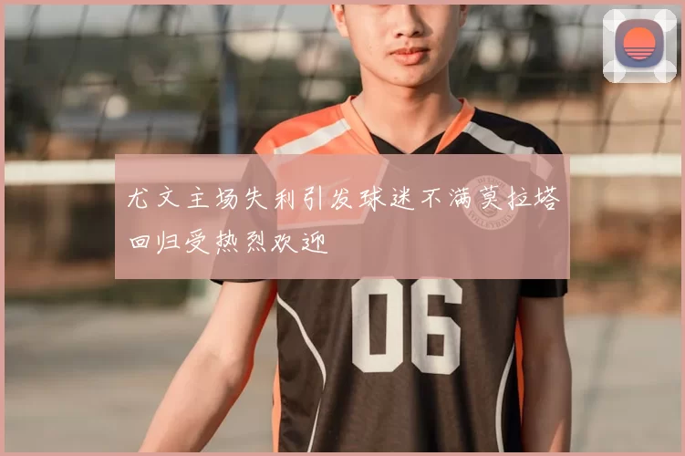 尤文主场失利引发球迷不满莫拉塔回归受热烈欢迎