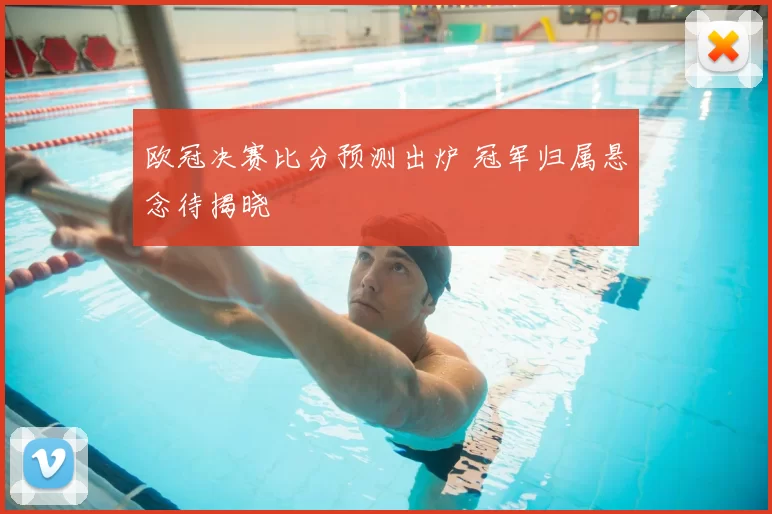 欧冠决赛比分预测出炉 冠军归属悬念待揭晓