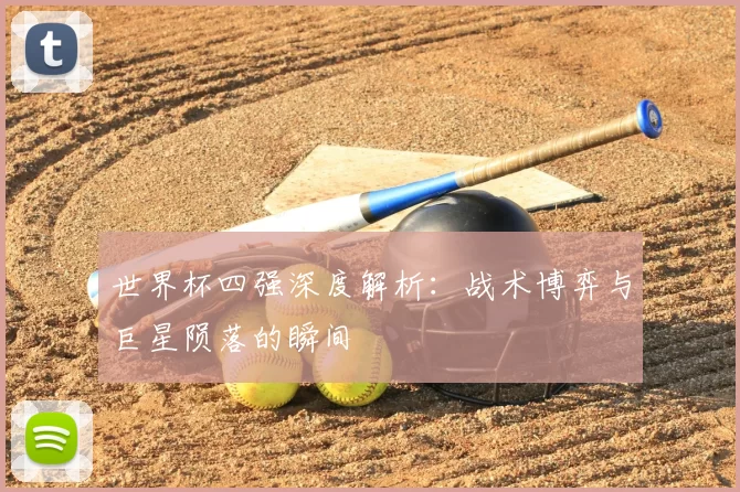 世界杯四强深度解析:战术博弈与巨星陨落的瞬间