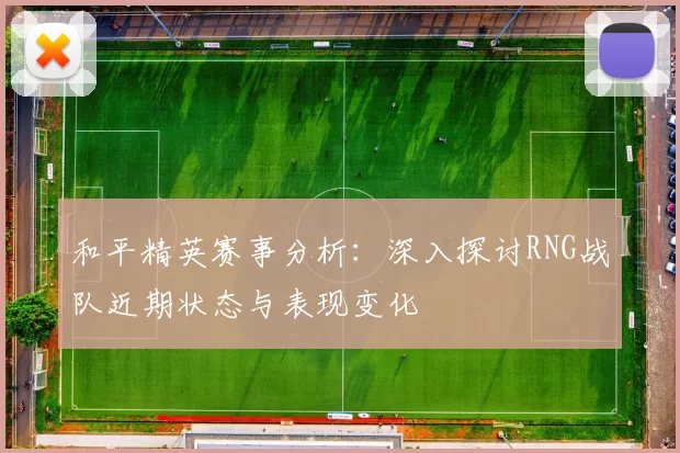 和平精英赛事分析：深入探讨RNG战队近期状态与表现变化