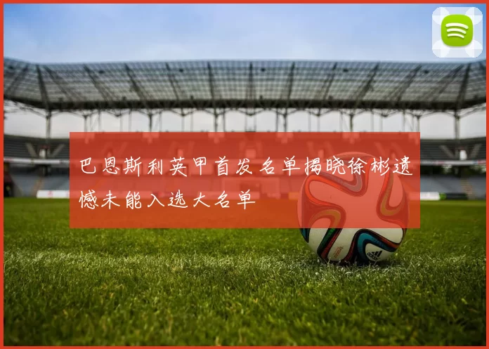 巴恩斯利英甲首发名单揭晓徐彬遗憾未能入选大名单