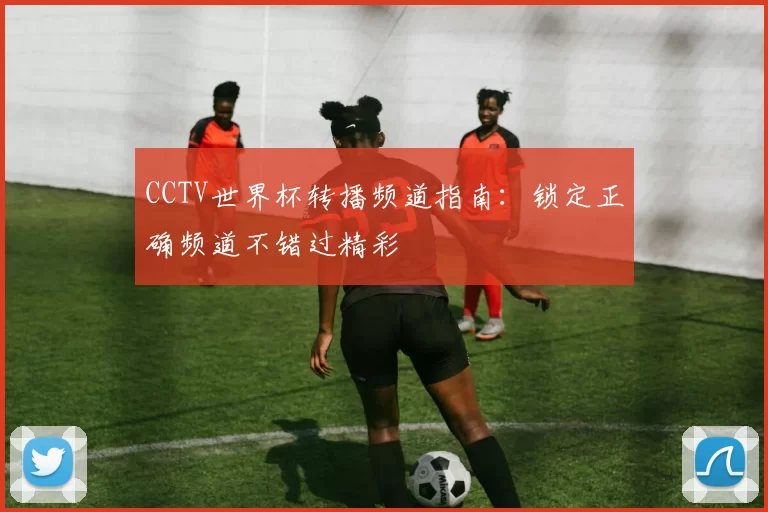 CCTV世界杯转播频道指南：锁定正确频道不错过精彩