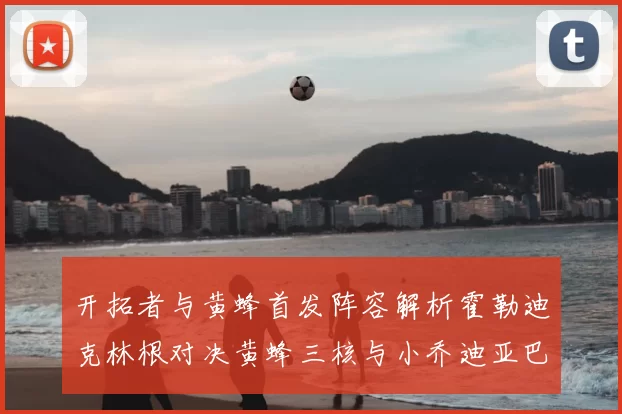 开拓者与黄蜂首发阵容解析霍勒迪克林根对决黄蜂三核与小乔迪亚巴特