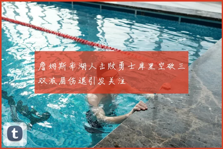 詹姆斯率湖人击败勇士库里空砍三双浓眉伤退引发关注