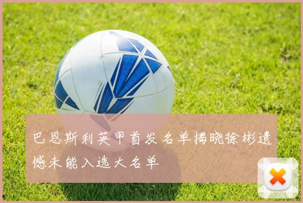 巴恩斯利英甲首发名单揭晓徐彬遗憾未能入选大名单