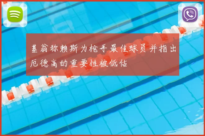 基翁称赖斯为枪手最佳球员并指出厄德高的重要性被低估