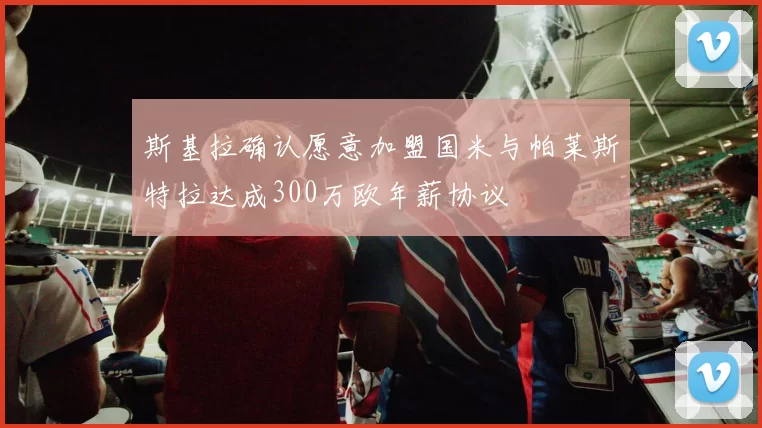 斯基拉确认愿意加盟国米与帕莱斯特拉达成300万欧年薪协议