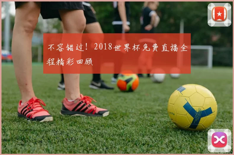不容错过！2018世界杯免费直播全程精彩回顾